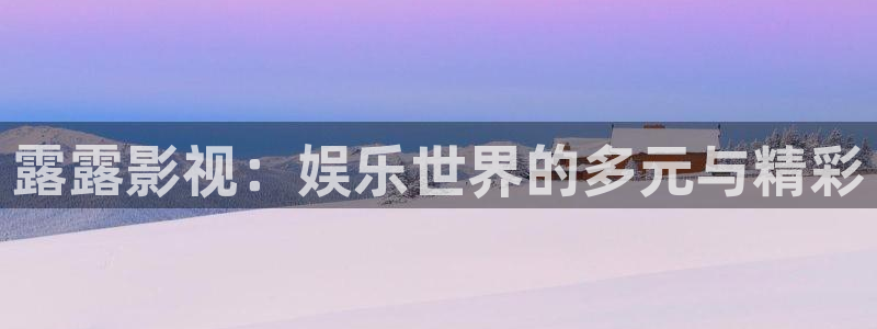 麦田影院官网入口：露露影视：娱乐世界的多元与精彩